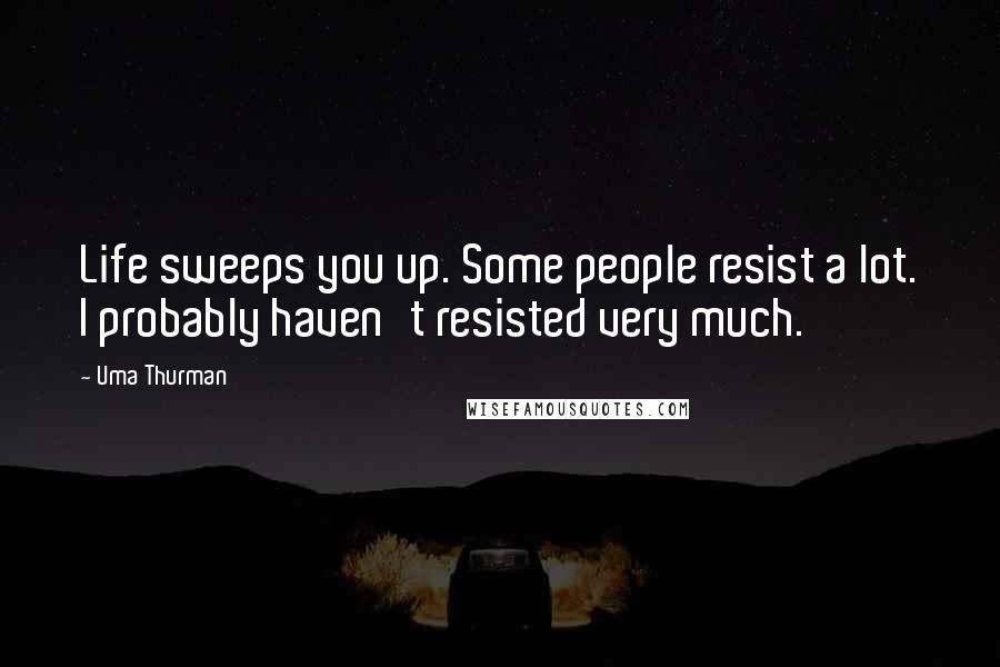 Uma Thurman Quotes: Life sweeps you up. Some people resist a lot. I probably haven't resisted very much.