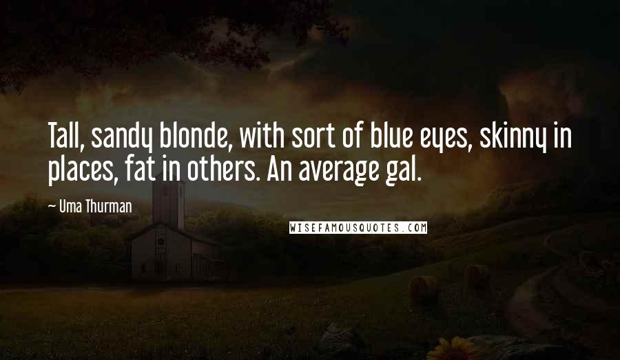 Uma Thurman Quotes: Tall, sandy blonde, with sort of blue eyes, skinny in places, fat in others. An average gal.