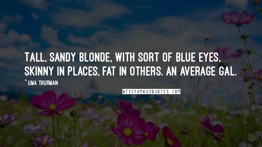 Uma Thurman Quotes: Tall, sandy blonde, with sort of blue eyes, skinny in places, fat in others. An average gal.