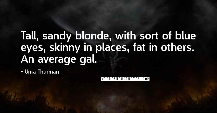 Uma Thurman Quotes: Tall, sandy blonde, with sort of blue eyes, skinny in places, fat in others. An average gal.