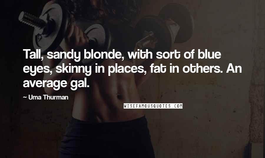 Uma Thurman Quotes: Tall, sandy blonde, with sort of blue eyes, skinny in places, fat in others. An average gal.