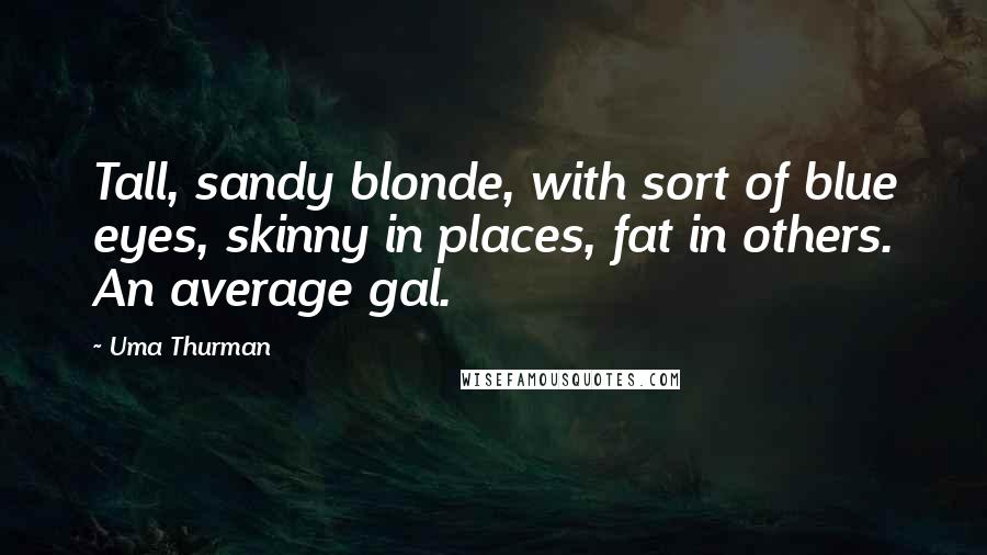 Uma Thurman Quotes: Tall, sandy blonde, with sort of blue eyes, skinny in places, fat in others. An average gal.
