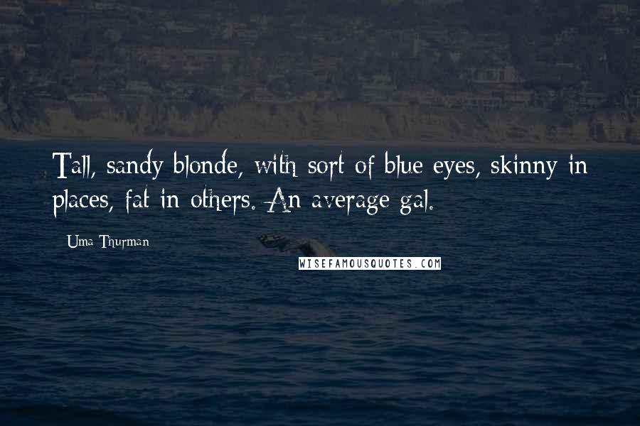 Uma Thurman Quotes: Tall, sandy blonde, with sort of blue eyes, skinny in places, fat in others. An average gal.