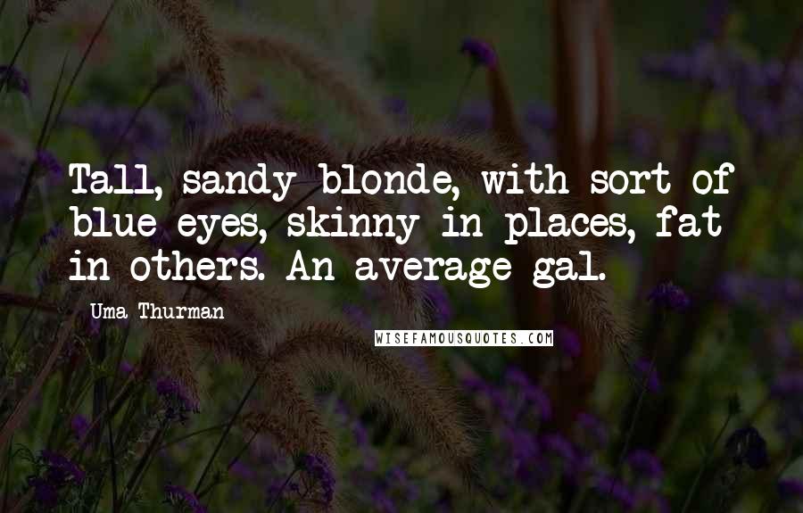 Uma Thurman Quotes: Tall, sandy blonde, with sort of blue eyes, skinny in places, fat in others. An average gal.