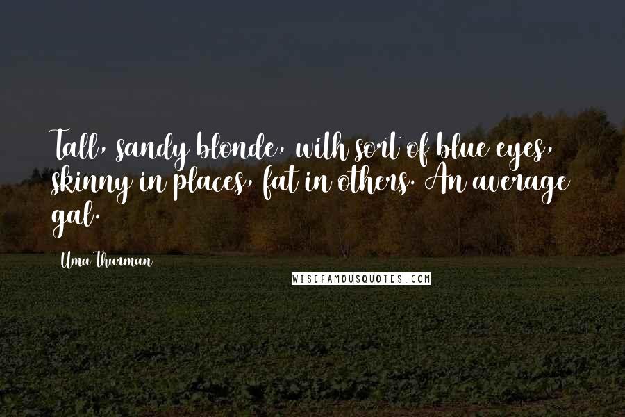 Uma Thurman Quotes: Tall, sandy blonde, with sort of blue eyes, skinny in places, fat in others. An average gal.