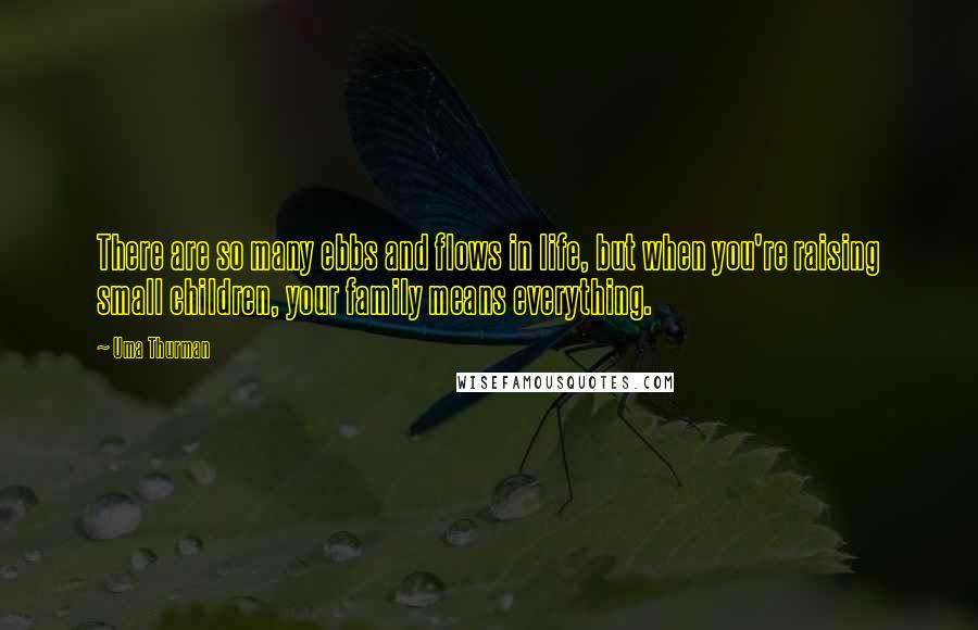 Uma Thurman Quotes: There are so many ebbs and flows in life, but when you're raising small children, your family means everything.