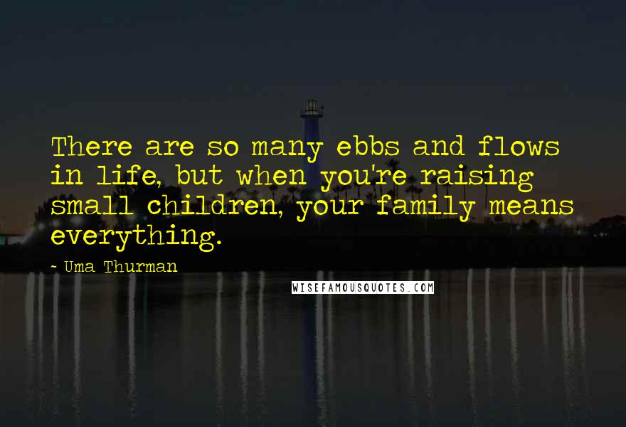 Uma Thurman Quotes: There are so many ebbs and flows in life, but when you're raising small children, your family means everything.