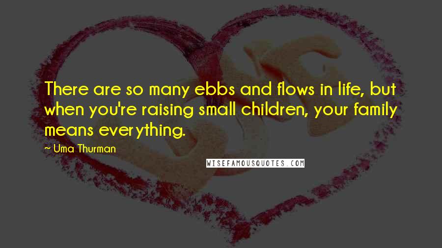 Uma Thurman Quotes: There are so many ebbs and flows in life, but when you're raising small children, your family means everything.