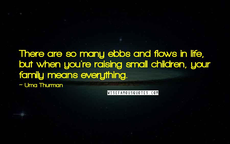 Uma Thurman Quotes: There are so many ebbs and flows in life, but when you're raising small children, your family means everything.