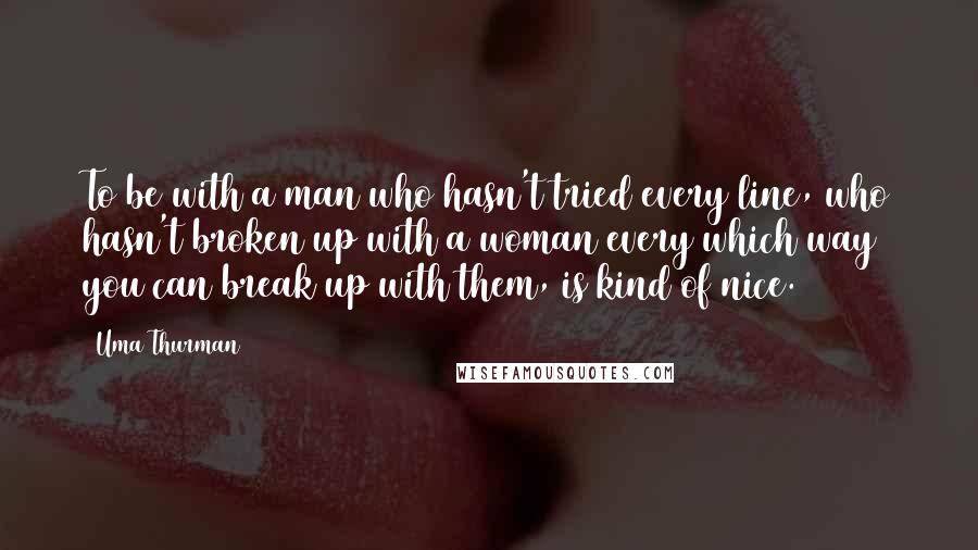 Uma Thurman Quotes: To be with a man who hasn't tried every line, who hasn't broken up with a woman every which way you can break up with them, is kind of nice.