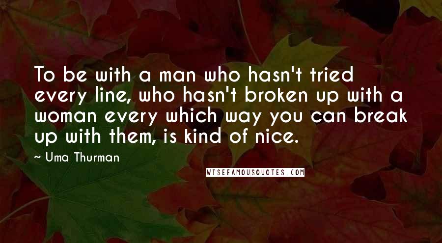 Uma Thurman Quotes: To be with a man who hasn't tried every line, who hasn't broken up with a woman every which way you can break up with them, is kind of nice.