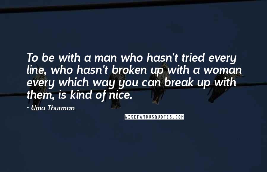 Uma Thurman Quotes: To be with a man who hasn't tried every line, who hasn't broken up with a woman every which way you can break up with them, is kind of nice.