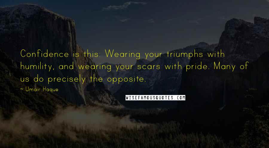 Umair Haque Quotes: Confidence is this: Wearing your triumphs with humility, and wearing your scars with pride. Many of us do precisely the opposite.