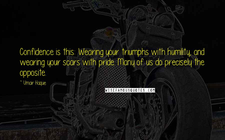 Umair Haque Quotes: Confidence is this: Wearing your triumphs with humility, and wearing your scars with pride. Many of us do precisely the opposite.