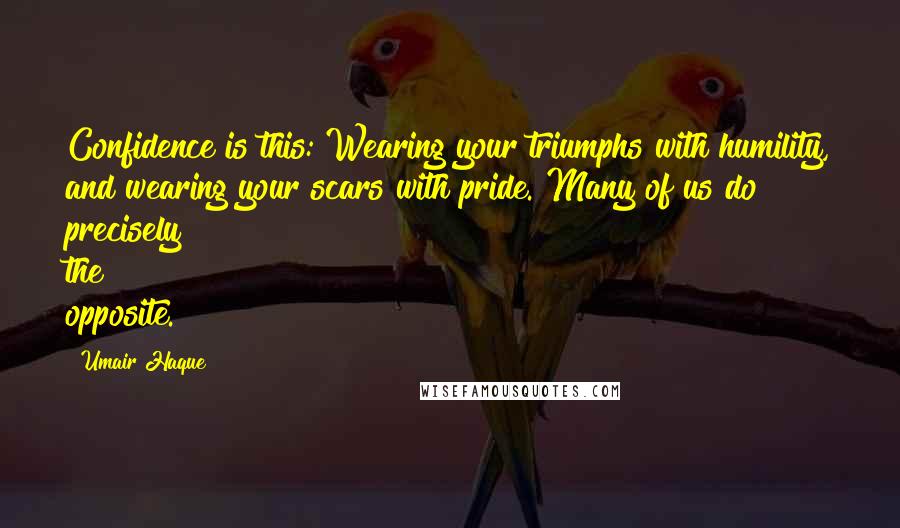 Umair Haque Quotes: Confidence is this: Wearing your triumphs with humility, and wearing your scars with pride. Many of us do precisely the opposite.