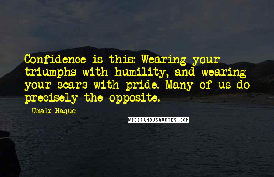 Umair Haque Quotes: Confidence is this: Wearing your triumphs with humility, and wearing your scars with pride. Many of us do precisely the opposite.