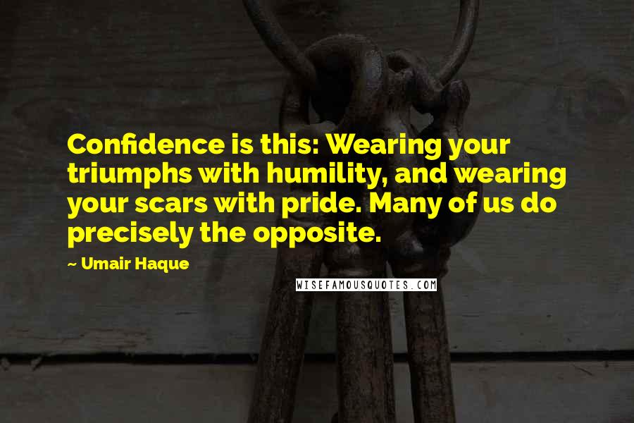 Umair Haque Quotes: Confidence is this: Wearing your triumphs with humility, and wearing your scars with pride. Many of us do precisely the opposite.