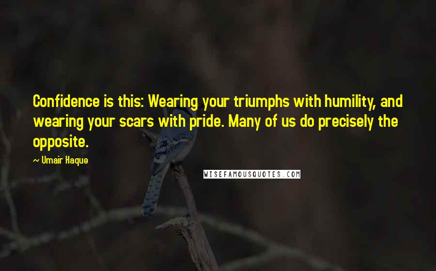 Umair Haque Quotes: Confidence is this: Wearing your triumphs with humility, and wearing your scars with pride. Many of us do precisely the opposite.