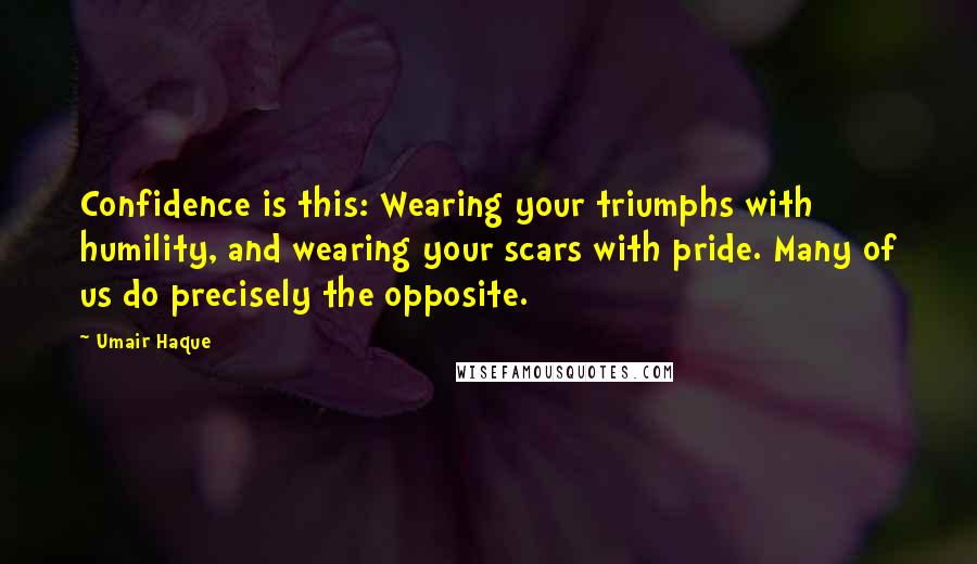 Umair Haque Quotes: Confidence is this: Wearing your triumphs with humility, and wearing your scars with pride. Many of us do precisely the opposite.