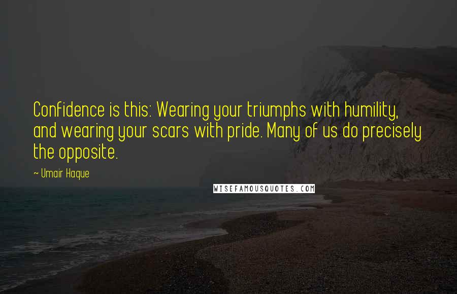 Umair Haque Quotes: Confidence is this: Wearing your triumphs with humility, and wearing your scars with pride. Many of us do precisely the opposite.