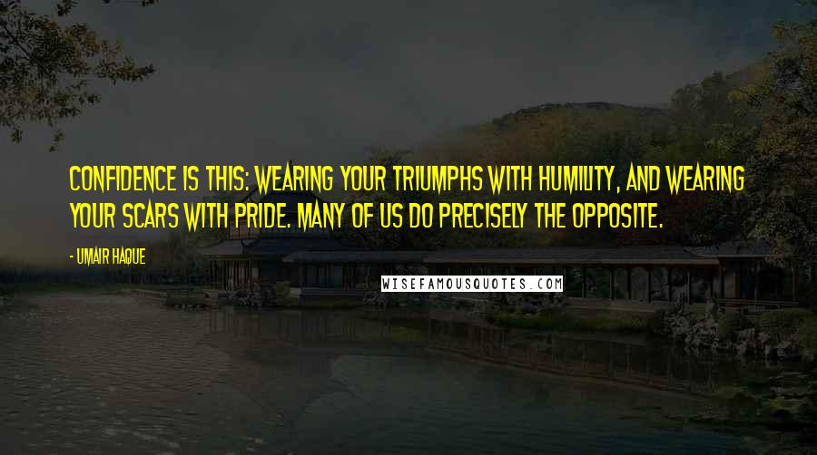 Umair Haque Quotes: Confidence is this: Wearing your triumphs with humility, and wearing your scars with pride. Many of us do precisely the opposite.