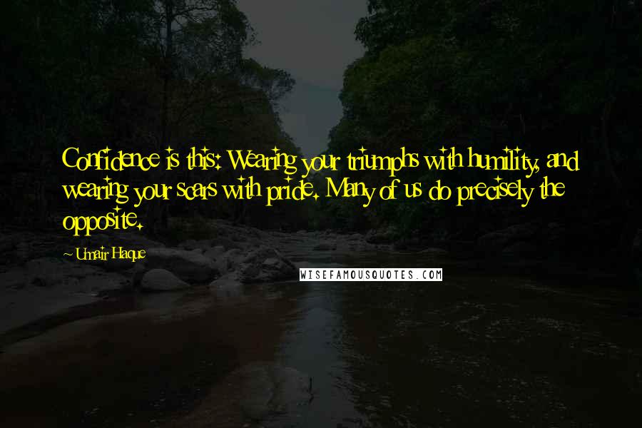 Umair Haque Quotes: Confidence is this: Wearing your triumphs with humility, and wearing your scars with pride. Many of us do precisely the opposite.