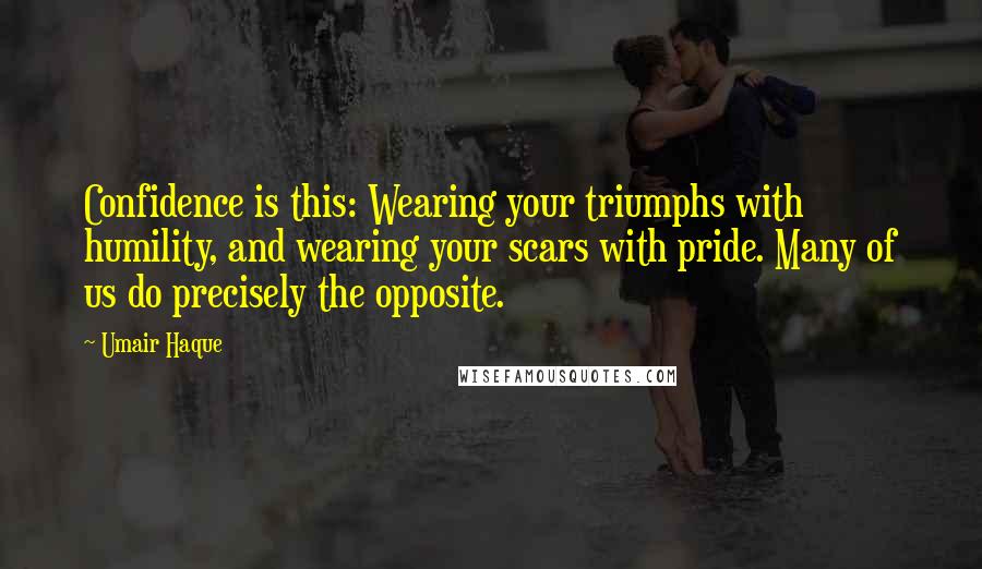 Umair Haque Quotes: Confidence is this: Wearing your triumphs with humility, and wearing your scars with pride. Many of us do precisely the opposite.