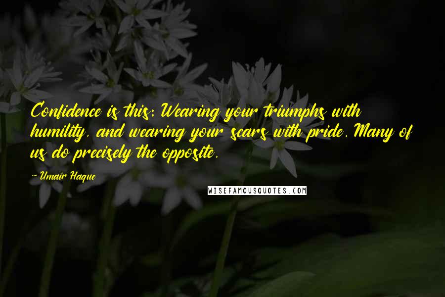 Umair Haque Quotes: Confidence is this: Wearing your triumphs with humility, and wearing your scars with pride. Many of us do precisely the opposite.