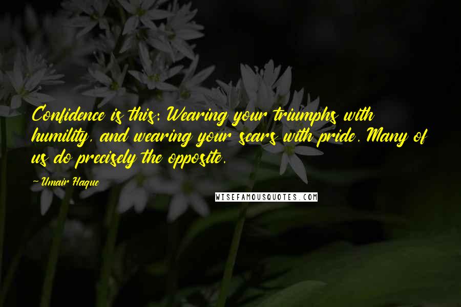 Umair Haque Quotes: Confidence is this: Wearing your triumphs with humility, and wearing your scars with pride. Many of us do precisely the opposite.