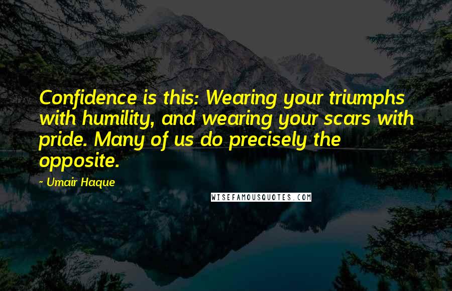 Umair Haque Quotes: Confidence is this: Wearing your triumphs with humility, and wearing your scars with pride. Many of us do precisely the opposite.