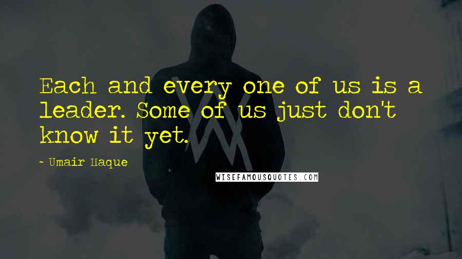 Umair Haque Quotes: Each and every one of us is a leader. Some of us just don't know it yet.