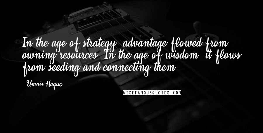 Umair Haque Quotes: In the age of strategy, advantage flowed from owning resources. In the age of wisdom, it flows from seeding and connecting them.