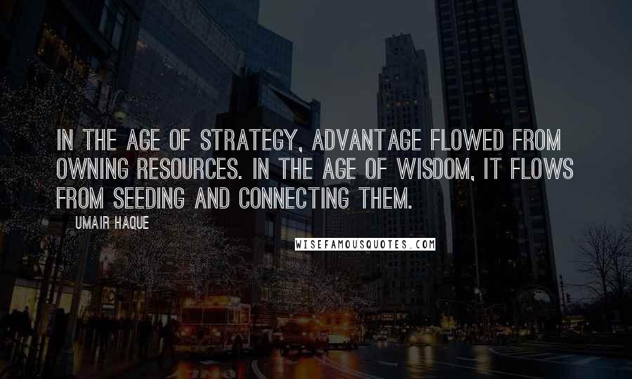 Umair Haque Quotes: In the age of strategy, advantage flowed from owning resources. In the age of wisdom, it flows from seeding and connecting them.