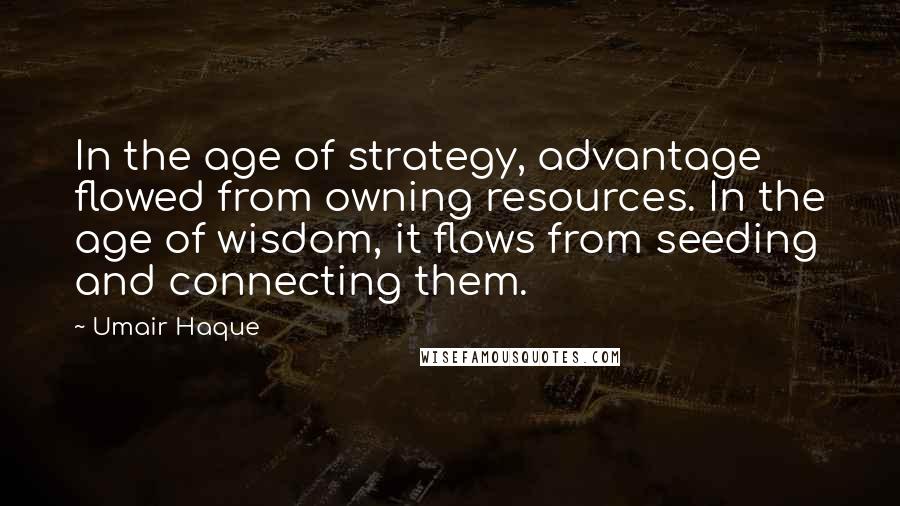 Umair Haque Quotes: In the age of strategy, advantage flowed from owning resources. In the age of wisdom, it flows from seeding and connecting them.