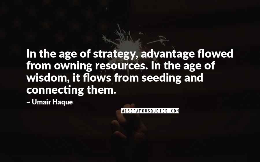 Umair Haque Quotes: In the age of strategy, advantage flowed from owning resources. In the age of wisdom, it flows from seeding and connecting them.