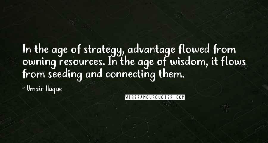 Umair Haque Quotes: In the age of strategy, advantage flowed from owning resources. In the age of wisdom, it flows from seeding and connecting them.