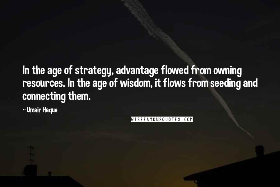 Umair Haque Quotes: In the age of strategy, advantage flowed from owning resources. In the age of wisdom, it flows from seeding and connecting them.