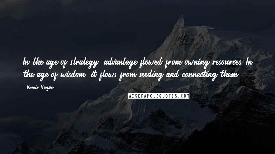 Umair Haque Quotes: In the age of strategy, advantage flowed from owning resources. In the age of wisdom, it flows from seeding and connecting them.