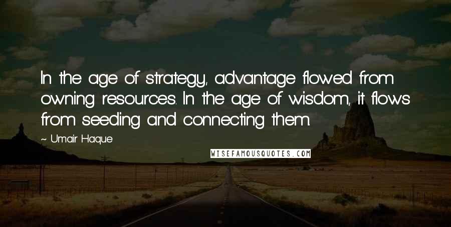 Umair Haque Quotes: In the age of strategy, advantage flowed from owning resources. In the age of wisdom, it flows from seeding and connecting them.