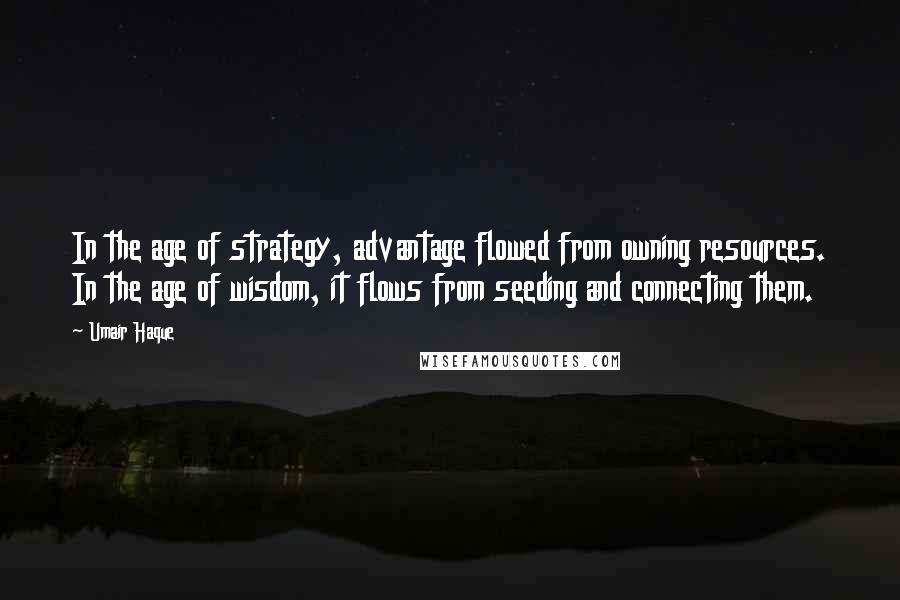 Umair Haque Quotes: In the age of strategy, advantage flowed from owning resources. In the age of wisdom, it flows from seeding and connecting them.