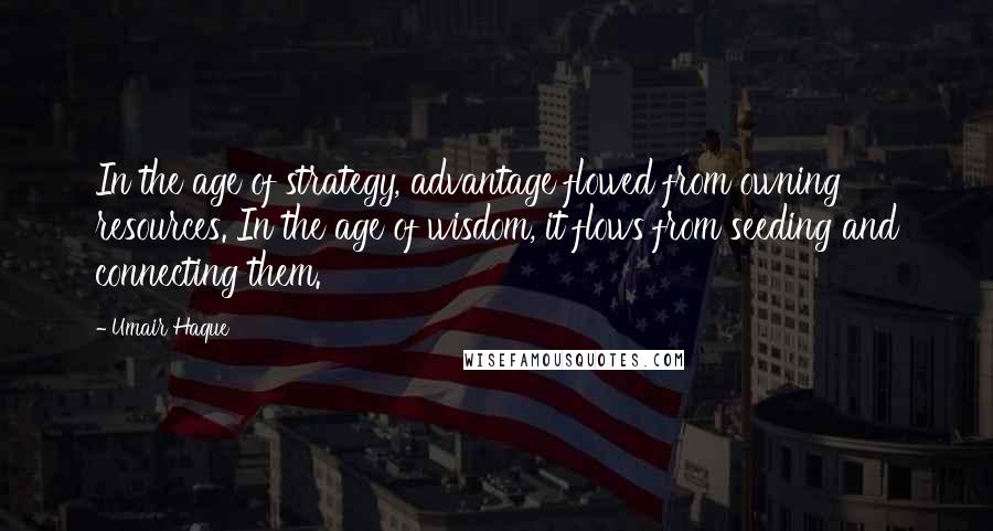 Umair Haque Quotes: In the age of strategy, advantage flowed from owning resources. In the age of wisdom, it flows from seeding and connecting them.