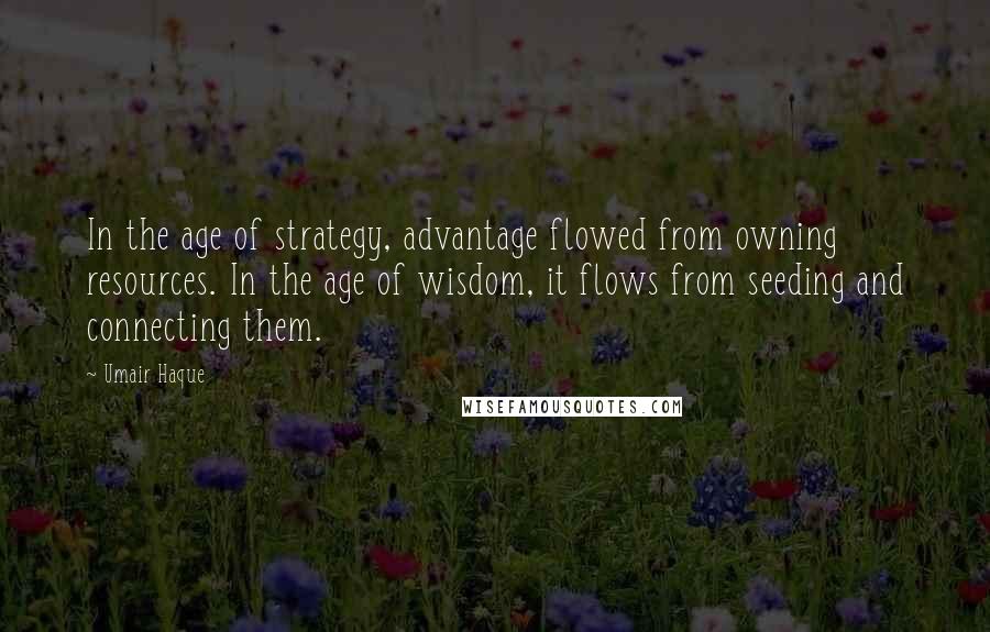 Umair Haque Quotes: In the age of strategy, advantage flowed from owning resources. In the age of wisdom, it flows from seeding and connecting them.