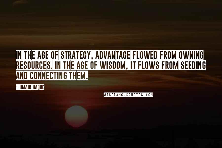 Umair Haque Quotes: In the age of strategy, advantage flowed from owning resources. In the age of wisdom, it flows from seeding and connecting them.