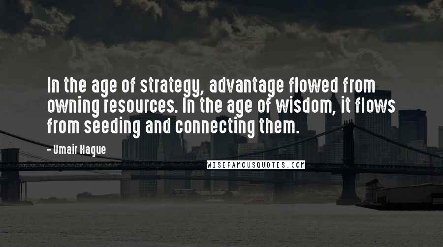 Umair Haque Quotes: In the age of strategy, advantage flowed from owning resources. In the age of wisdom, it flows from seeding and connecting them.