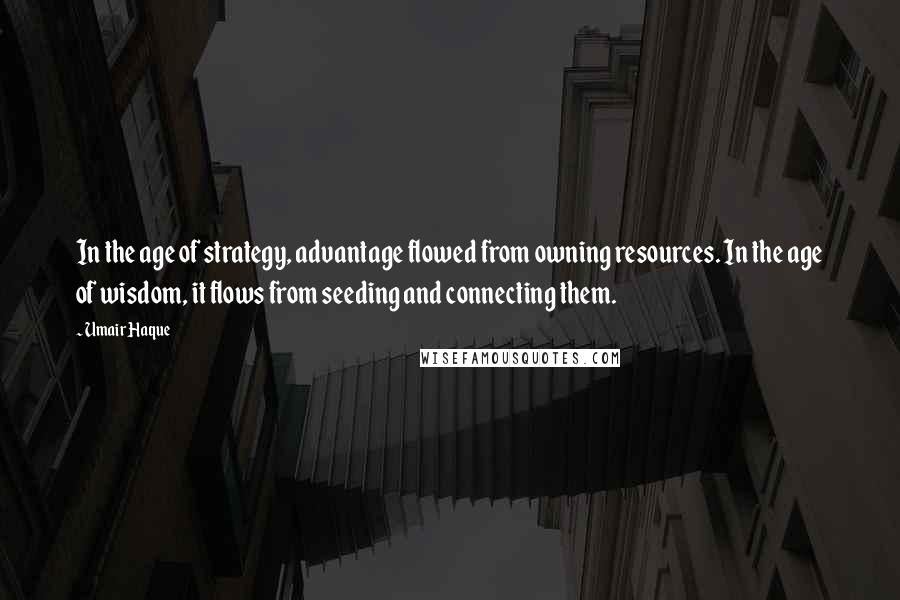 Umair Haque Quotes: In the age of strategy, advantage flowed from owning resources. In the age of wisdom, it flows from seeding and connecting them.