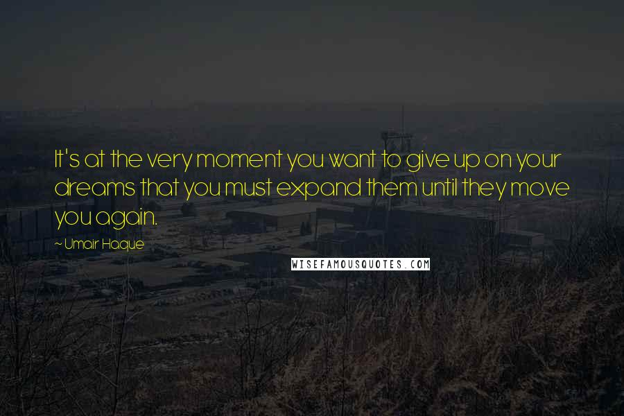Umair Haque Quotes: It's at the very moment you want to give up on your dreams that you must expand them until they move you again.