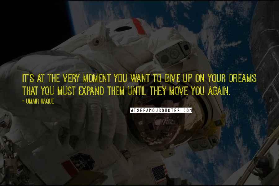 Umair Haque Quotes: It's at the very moment you want to give up on your dreams that you must expand them until they move you again.