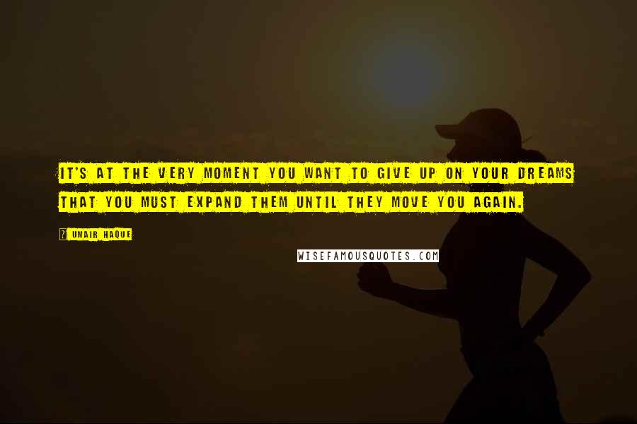 Umair Haque Quotes: It's at the very moment you want to give up on your dreams that you must expand them until they move you again.