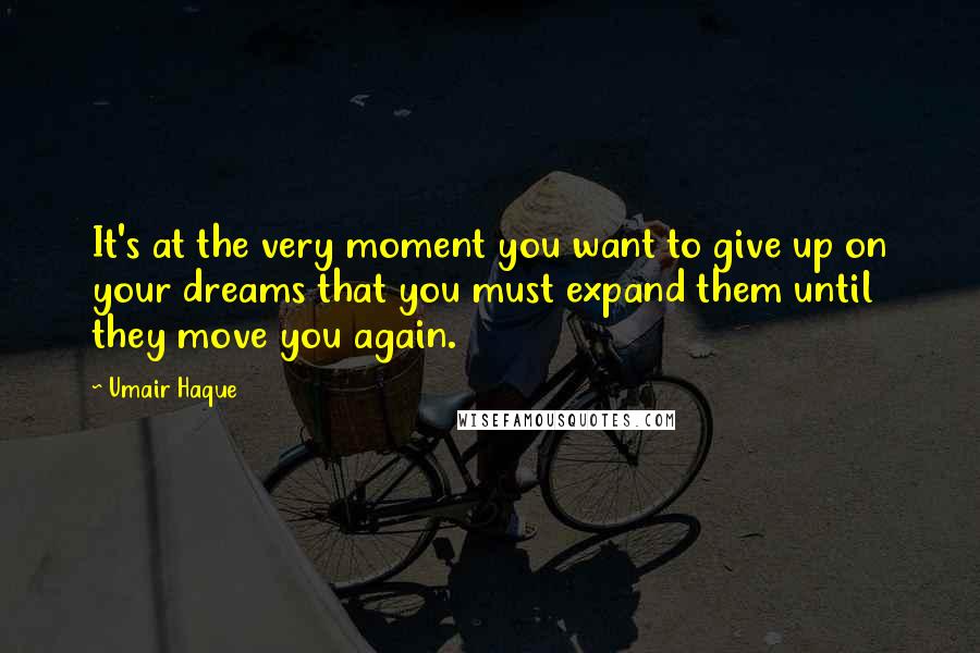 Umair Haque Quotes: It's at the very moment you want to give up on your dreams that you must expand them until they move you again.