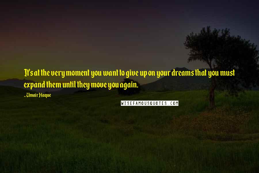 Umair Haque Quotes: It's at the very moment you want to give up on your dreams that you must expand them until they move you again.
